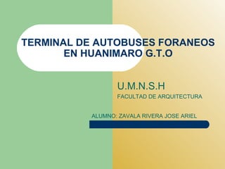 TERMINAL DE AUTOBUSES FORANEOS EN HUANIMARO G.T.O U.M.N.S.H FACULTAD DE ARQUITECTURA ALUMNO: ZAVALA RIVERA JOSE ARIEL 