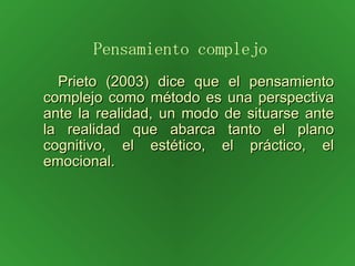 Prieto (2003) dice que el pensamiento complejo como método es una perspectiva ante la realidad, un modo de situarse ante la realidad que abarca tanto el plano cognitivo, el estético, el práctico, el emocional. Pensamiento complejo 