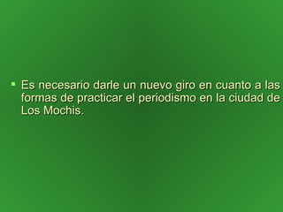 Es necesario darle un nuevo giro en cuanto a las formas de practicar el periodismo en la ciudad de Los Mochis. 