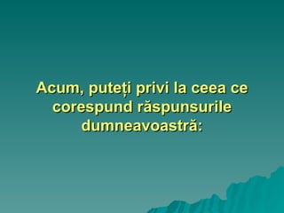 Acum, puteţi privi la ceea ce corespund răspunsurile dumneavoastră: 