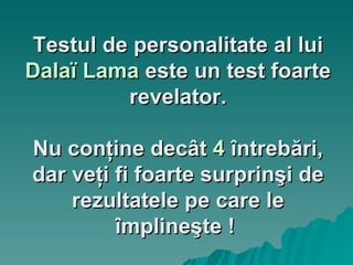 Testul de personalitate al lui  Dala ï  Lama  este un test foarte revelator. Nu conţine decât  4  întrebări, dar veţi fi foarte surprinşi de rezultatele pe care le împlineşte !  