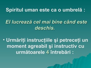 Spiritul uman este ca o umbrelă : El lucrează cel mai bine când este deschis.   Urmăriţi instrucţiile şi petreceţi un moment agreabil şi instructiv cu următoarele  4  întrebări :  
