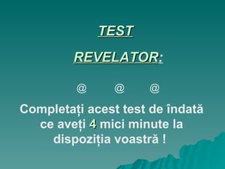 TEST   REVELATOR : @  @  @ Completaţi   acest test de îndată ce aveţi  4  mici minute la dispoziţia voastră !   