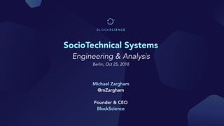 SocioTechnical Systems
Engineering & Analysis 
Berlin, Oct 25, 2018
Michael Zargham
@mZargham 
 
Founder & CEO
BlockScience
 