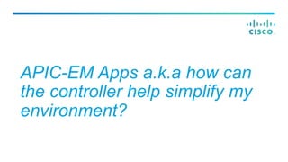 APIC-EM Apps a.k.a how can
the controller help simplify my
environment?
 