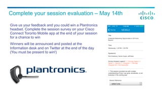 Give us your feedback and you could win a Plantronics
headset. Complete the session survey on your Cisco
Connect Toronto Mobile app at the end of your session
for a chance to win
Winners will be announced and posted at the
Information desk and on Twitter at the end of the day
(You must be present to win!)
Complete your session evaluation – May 14th
 