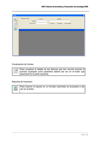 SSSIIIFFFAAATTT SSSiiisssttteeemaaa dddeee IIInnnvvveeennntttaaarrriiiooosss yyy FFFaaaccctttuuurrraaaccciiióóónnn cccooonnn ttteeecccnnnooolllooogggíííaaa RRRFFFIIIDDD 
Pág. 183 
Visualización de Ventas. 
Para visualizar el detalle de las facturas que han vencido durante el período ingresado como parámetro deberá dar clic en el botón que aparecerá en la parte izquierda. 
Reportes de Impresión 
Para imprimir el reporte en un formato imprimible se procederá a dar clic en el botón.  