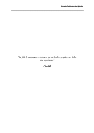 EEEssscccuuueeelllaaa PPPooollliiitttééécccnnniiicccaaa dddeeelll EEEjjjééérrrccciiitttooo 
“La falla de nuestra época consiste en que sus hombres no quieren ser útiles sino importantes.” Churchill  