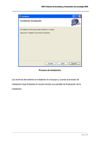 SSSIIIFFFAAATTT SSSiiisssttteeemaaa dddeee IIInnnvvveeennntttaaarrriiiooosss yyy FFFaaaccctttuuurrraaaccciiióóónnn cccooonnn ttteeecccnnnooolllooogggíííaaa RRRFFFIIIDDD 
Pág. 205 
Proceso de Instalación. Los archivos del sistema se instalarán en el equipo y cuando el proceso de instalación haya finalizado el usuario tendrá una pantalla de finalización de la instalación.  