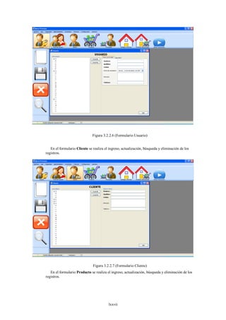 Figura 3.2.2.6 (Formulario Usuario)


   En el formulario Cliente se realiza el ingreso, actualización, búsqueda y eliminación de los
registros.




                               Figura 3.2.2.7 (Formulario Cliente)
   En el formulario Producto se realiza el ingreso, actualización, búsqueda y eliminación de los
registros.




                                         lxxvii
 