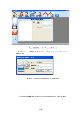 Figura 3.2.2.12 (Formulario Almacenar Producto)

  En el formulario Administración de Usuarios se realiza la configuración de la conexión a la
Base de Datos.




                   Figura 3.2.2.13 (Formulario Administración de Usuarios)




  En el formulario Certificados se almacena los certificados digitales en la Base de Datos.




                                         lxxx
 