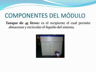 COMPONENTES DEL MÓDULO
Tanque de 45 litros: es el recipiente el cual permite
almacenar y recircular el líquido del sistema.
 