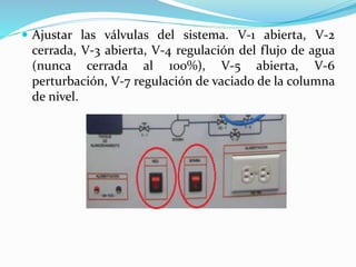  Ajustar las válvulas del sistema. V-1 abierta, V-2
cerrada, V-3 abierta, V-4 regulación del flujo de agua
(nunca cerrada al 100%), V-5 abierta, V-6
perturbación, V-7 regulación de vaciado de la columna
de nivel.
 