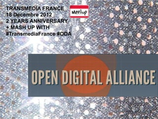 TRANSMEDIA FRANCE
18 Decembre 2012
2 YEARS ANNIVERSARY
+ MASH UP WITH
#TransmediaFrance #ODA
 