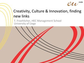 Creativity, Culture & Innovation, finding
new links
T. Froehlicher, HEC Management School
University of Liege
 