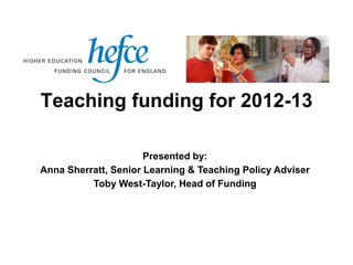 Teaching funding for 2012-13

                      Presented by:
Anna Sherratt, Senior Learning & Teaching Policy Adviser
          Toby West-Taylor, Head of Funding
 