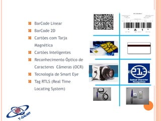 BarCode Linear
BarCode 2D
Cartões com Tarja
Magnética
Cartões Inteligentes
Reconhecimento Óptico de
Caracteres Câmeras (OCR)
Tecnologia de Smart Eye

Tag RTLS (Real Time
Locating System)

 