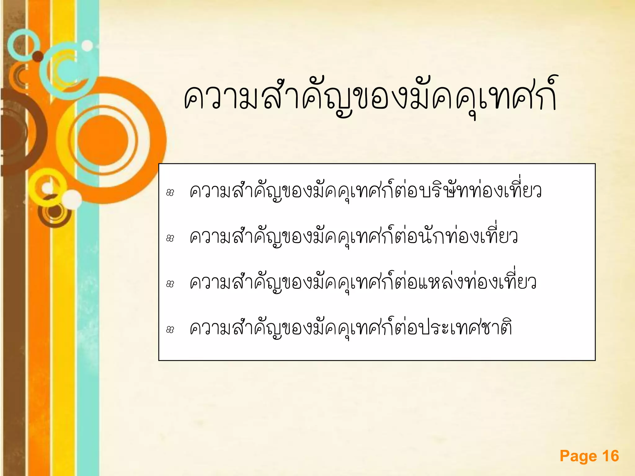Free Powerpoint Templates 
Page 16 
ความสาคัญของมัคคุเทศก์ 
•ความสาคัญของมัคคุเทศก์ต่อบริษัทท่องเที่ยว 
•ความสาคัญของมัคคุเทศก์ต่อนักท่องเที่ยว 
•ความสาคัญของมัคคุเทศก์ต่อแหล่งท่องเที่ยว 
•ความสาคัญของมัคคุเทศก์ต่อประเทศชาติ  