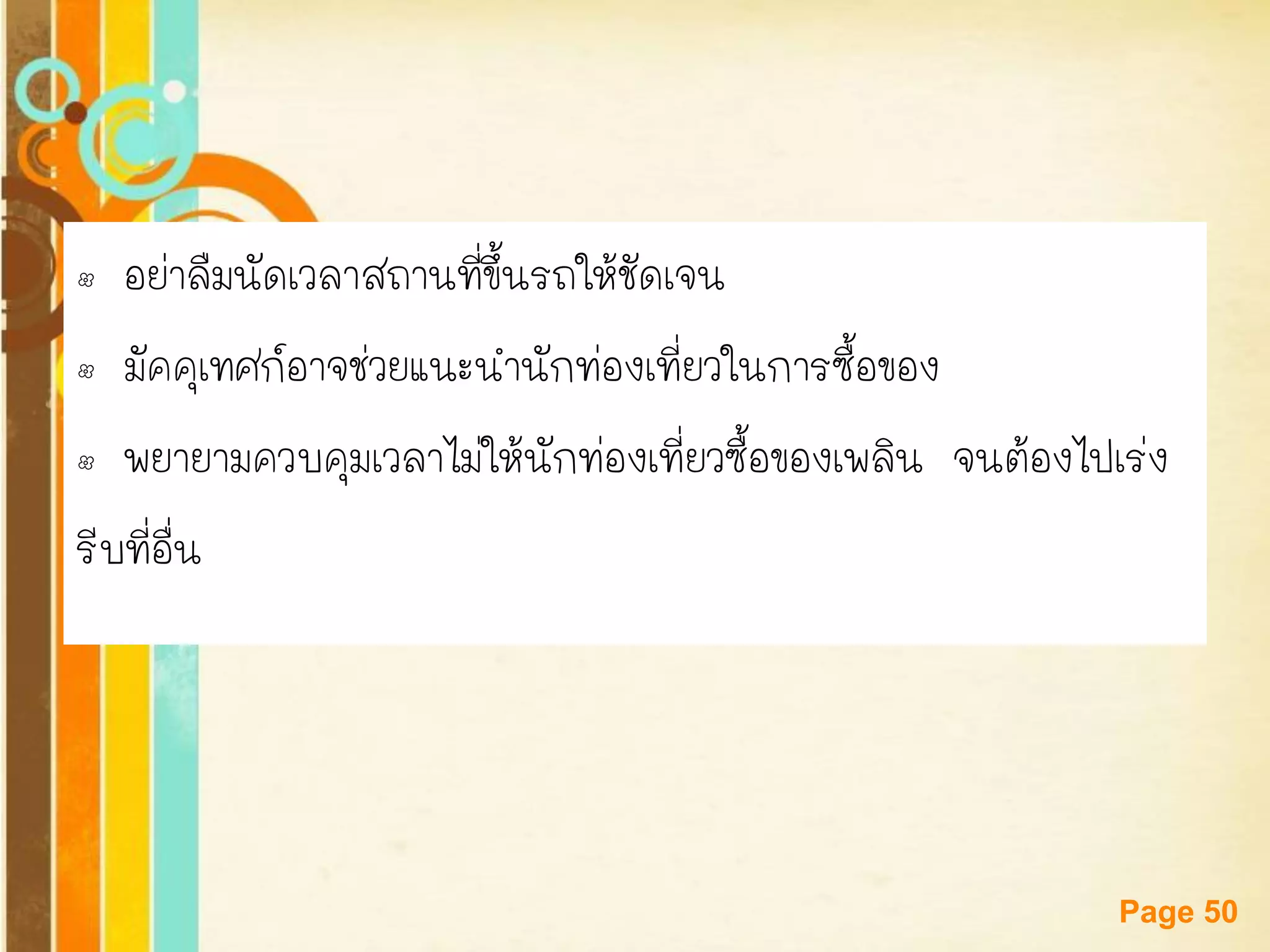 Free Powerpoint Templates 
Page 50 
•อย่าลืมนัดเวลาสถานที่ขึ้นรถให้ชัดเจน 
•มัคคุเทศก์อาจช่วยแนะนานักท่องเที่ยวในการซื้อของ 
•พยายามควบคุมเวลาไม่ให้นักท่องเที่ยวซื้อของเพลิน จนต้องไปเร่ง 
รีบที่อื่น  