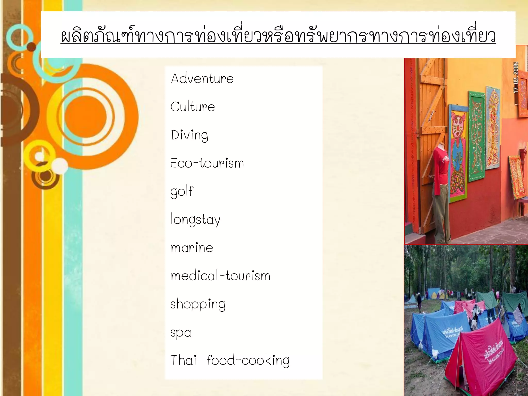 Free Powerpoint Templates 
Page 8 
Adventure 
Culture 
Diving 
Eco-tourism 
golf 
longstay 
marine 
medical-tourism 
shopping 
spa 
Thai food-cooking 
ผลิตภัณฑ์ทางการท่องเที่ยวหรือทรัพยากรทางการท่องเที่ยว  