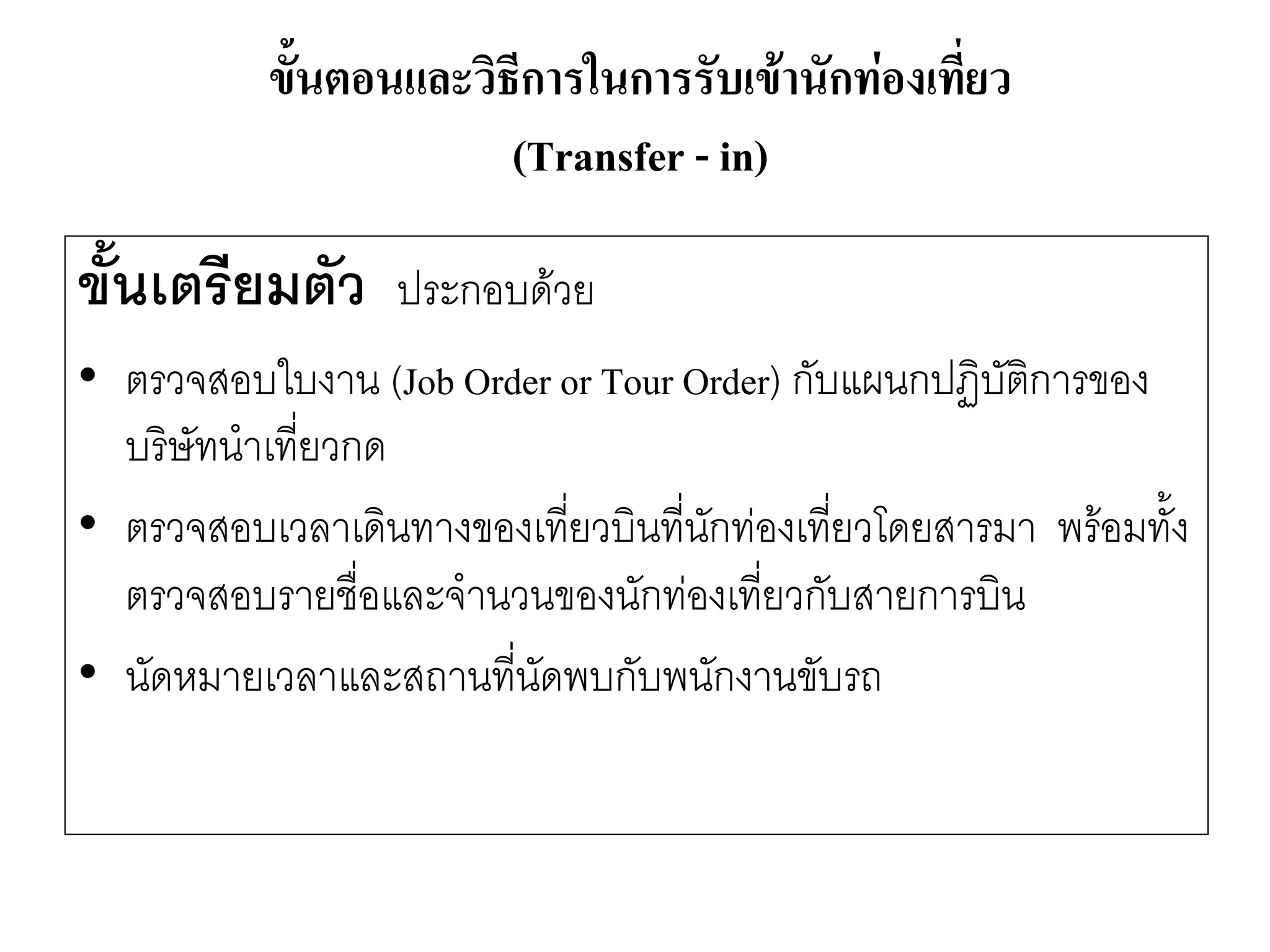 ขั้นเตรียมตัว ประกอบด๎วย 
•ตรวจสอบใบงาน (Job Order or Tour Order) กับแผนกปฏิบัติการของ บริษัทนาเที่ยวกด 
•ตรวจสอบเวลาเดินทางของเที่ยวบินที่นักทํองเที่ยวโดยสารมา พร๎อมทั้ง ตรวจสอบรายชื่อและจานวนของนักทํองเที่ยวกับสายการบิน 
•นัดหมายเวลาและสถานที่นัดพบกับพนักงานขับรถ 
ขั้นตอนและวิธีการในการรับเข้านักท่องเที่ยว (Transfer -in)  