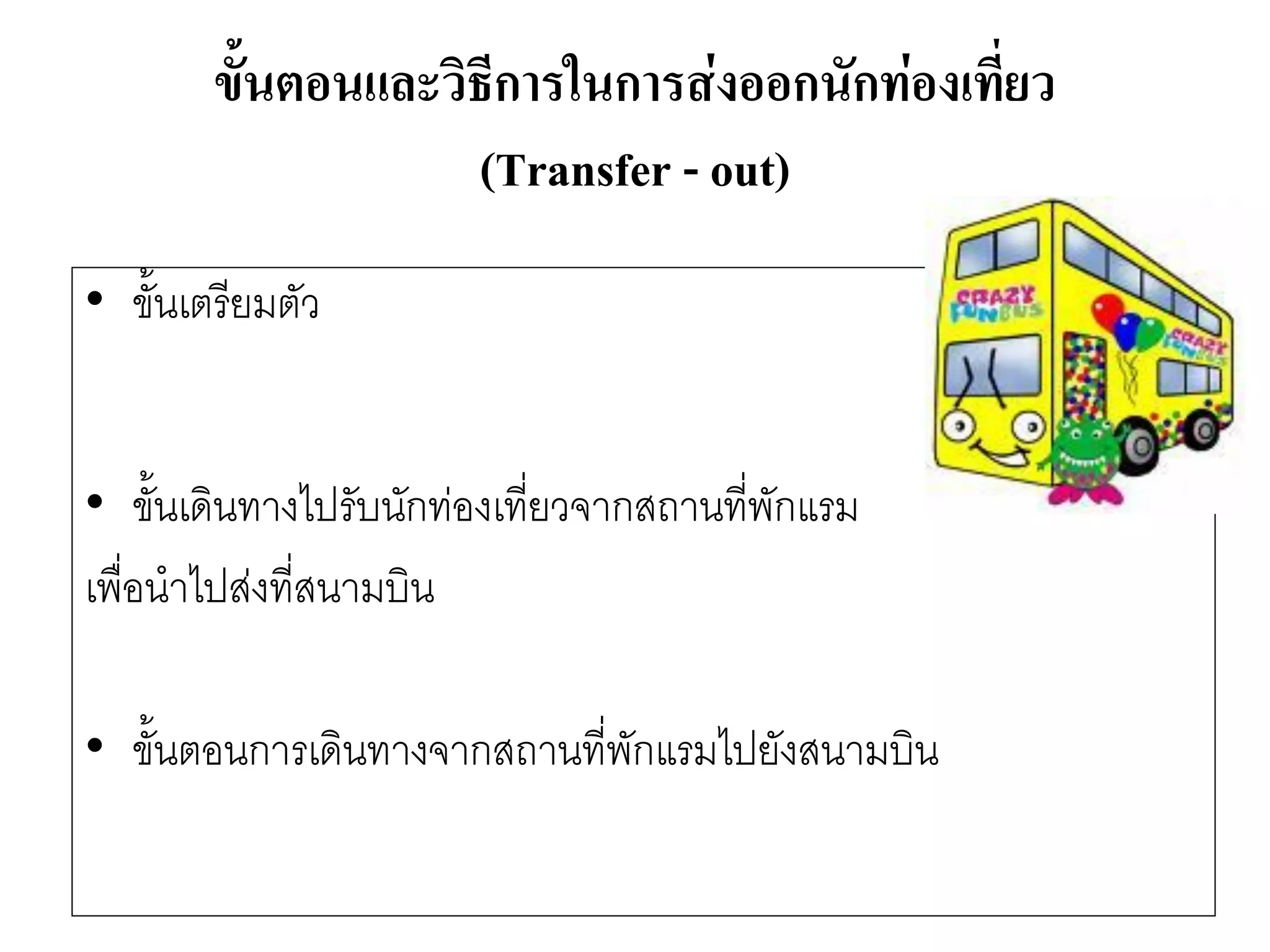 ขั้นตอนและวิธีการในการส่งออกนักท่องเที่ยว (Transfer -out) 
•ขั้นเตรียมตัว 
•ขั้นเดินทางไปรับนักทํองเที่ยวจากสถานที่พักแรม 
เพื่อนาไปสํงที่สนามบิน 
•ขั้นตอนการเดินทางจากสถานที่พักแรมไปยังสนามบิน  