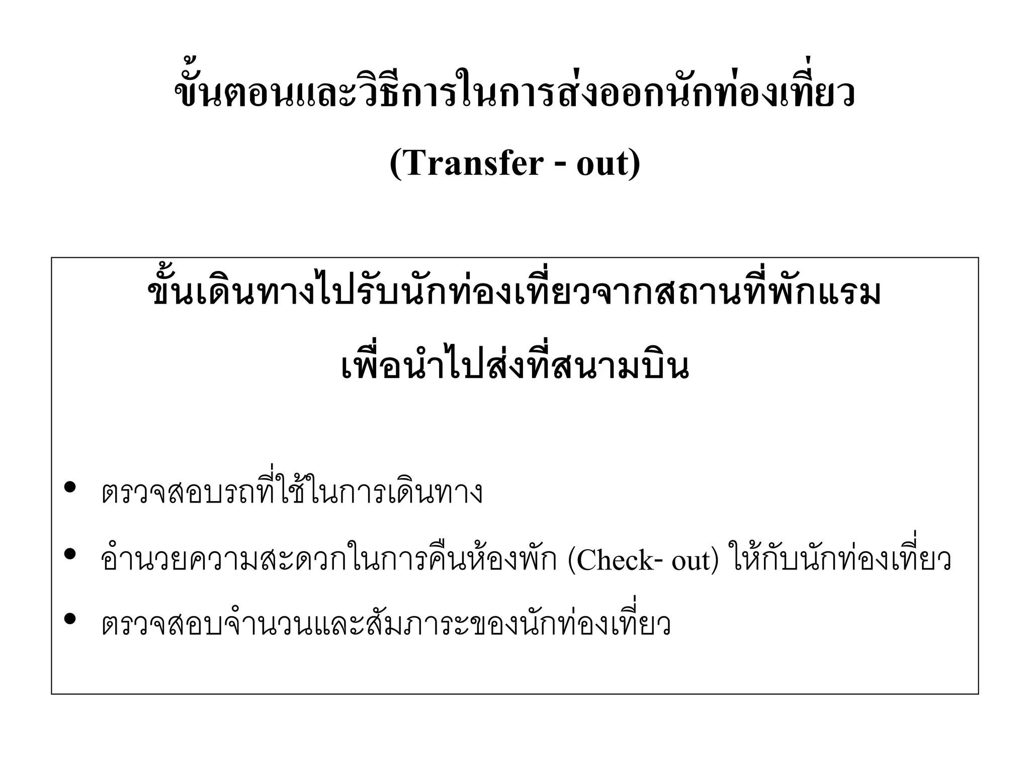 ขั้นเดินทางไปรับนักท่องเที่ยวจากสถานที่พักแรม 
เพื่อนาไปส่งที่สนามบิน 
•ตรวจสอบรถที่ใช๎ในการเดินทาง 
•อานวยความสะดวกในการคืนห๎องพัก (Check-out) ให๎กับนักทํองเที่ยว 
•ตรวจสอบจานวนและสัมภาระของนักทํองเที่ยว 
ขั้นตอนและวิธีการในการส่งออกนักท่องเที่ยว (Transfer -out)  