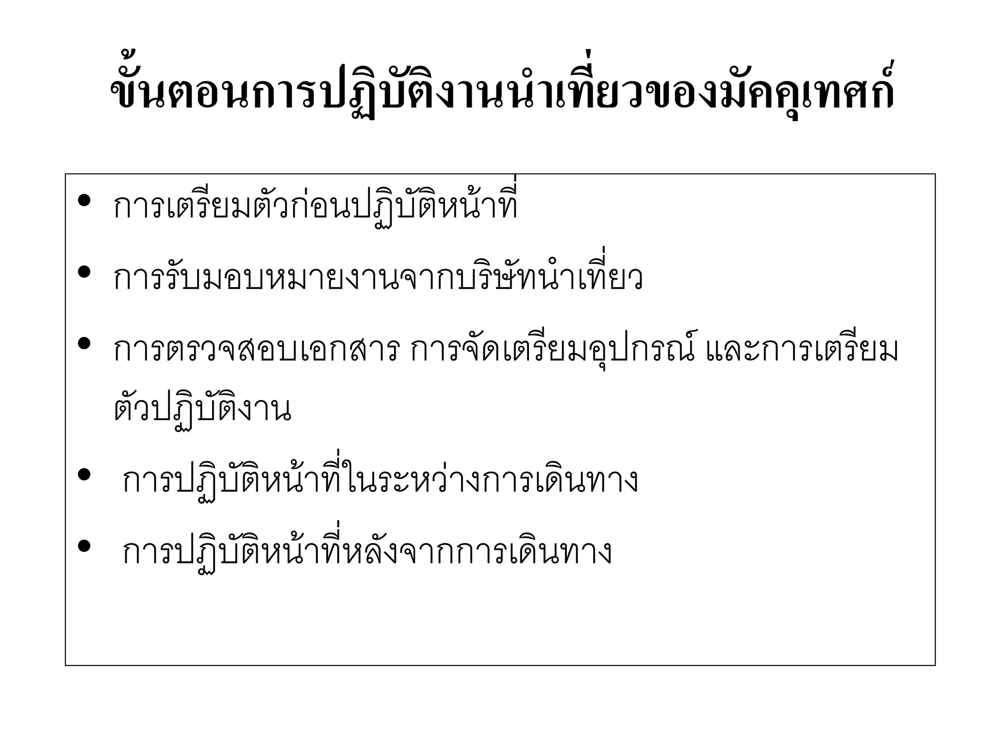 ขั้นตอนการปฏิบัติงานนาเที่ยวของมัคคุเทศก์ 
•การเตรียมตัวกํอนปฏิบัติหน๎าที่ 
•การรับมอบหมายงานจากบริษัทนาเที่ยว 
•การตรวจสอบเอกสาร การจัดเตรียมอุปกรณ์ และการเตรียม ตัวปฏิบัติงาน 
• การปฏิบัติหน๎าที่ในระหวำงการเดินทาง 
• การปฏิบัติหน๎าที่หลังจากการเดินทาง  
