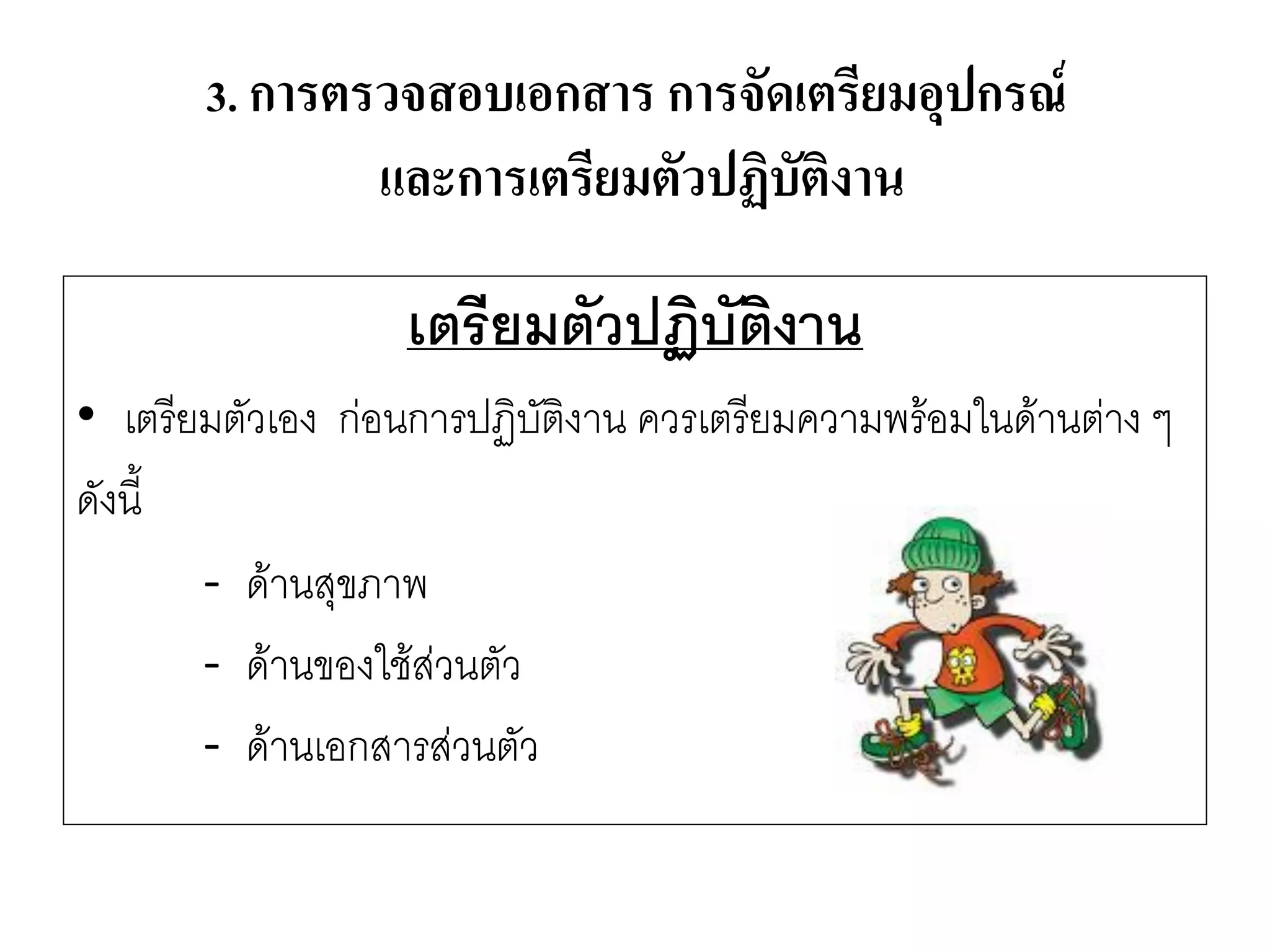 เตรียมตัวปฏิบัติงาน 
•เตรียมตัวเอง กํอนการปฏิบัติงาน ควรเตรียมความพร๎อมในด๎านตำง ๆ 
ดังนี้ 
-ด๎านสุขภาพ 
-ด๎านของใช๎สํวนตัว 
-ด๎านเอกสารสํวนตัว 
3. การตรวจสอบเอกสาร การจัดเตรียมอุปกรณ์ และการเตรียมตัวปฏิบัติงาน  