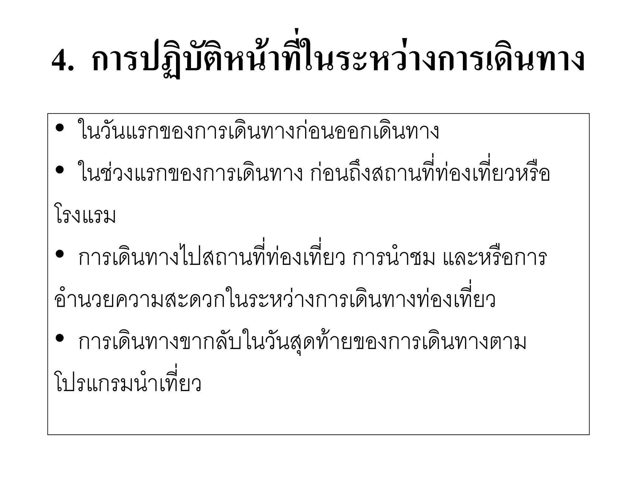 4. การปฏิบัติหน้าที่ในระหว่างการเดินทาง 
•ในวันแรกของการเดินทางกํอนออกเดินทาง 
•ในชํวงแรกของการเดินทาง กํอนถึงสถานที่ทํองเที่ยวหรือ 
โรงแรม 
•การเดินทางไปสถานที่ทํองเที่ยว การนาชม และหรือการ 
อานวยความสะดวกในระหวำงการเดินทางทํองเที่ยว 
•การเดินทางขากลับในวันสุดท๎ายของการเดินทางตาม 
โปรแกรมนาเที่ยว  