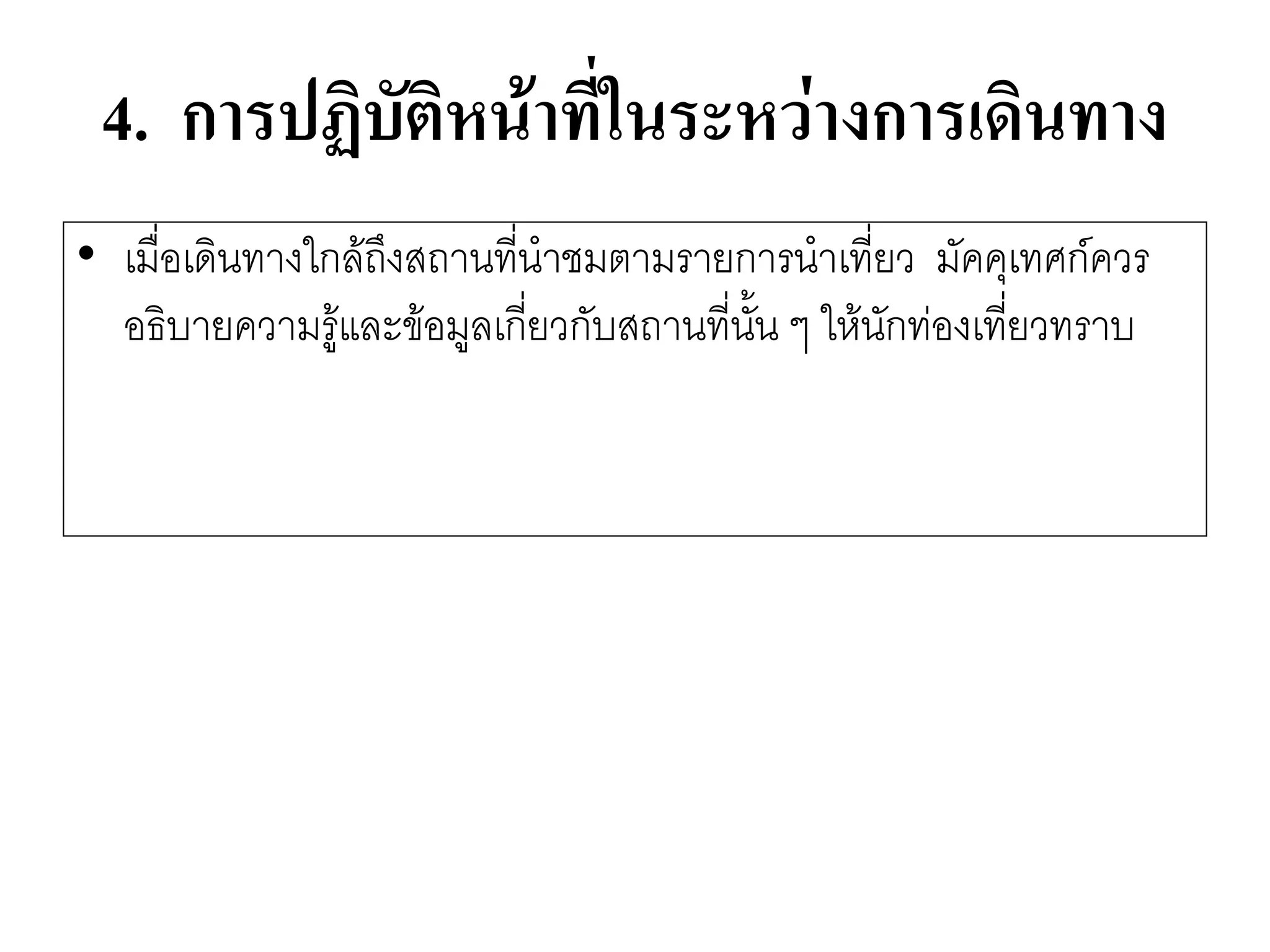 4. การปฏิบัติหน้าที่ในระหว่างการเดินทาง 
•เมื่อเดินทางใกล๎ถึงสถานที่นาชมตามรายการนาเที่ยว มัคคุเทศก์ควร อธิบายความรู๎และข๎อมูลเกี่ยวกับสถานที่นั้น ๆ ให๎นักทํองเที่ยวทราบ  