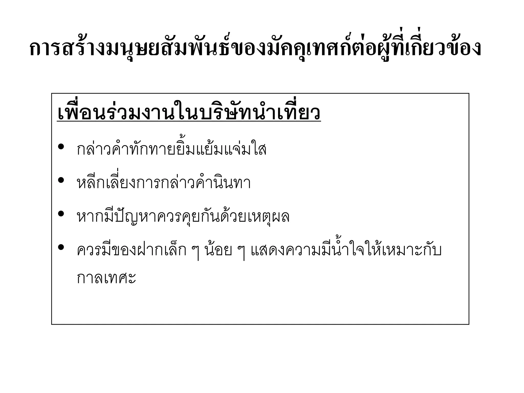 การสร้างมนุษยสัมพันธ์ของมัคคุเทศก์ต่อผู้ที่เกี่ยวข้อง 
เพื่อนร่วมงานในบริษัทนาเที่ยว 
•กลำวคาทักทายยิ้มแย๎มแจํมใส 
•หลีกเลี่ยงการกลำวคานินทา 
•หากมีปัญหาควรคุยกันด๎วยเหตุผล 
•ควรมีของฝากเล็ก ๆ น๎อย ๆ แสดงความมีน้าใจให๎เหมาะกับ กาลเทศะ  
