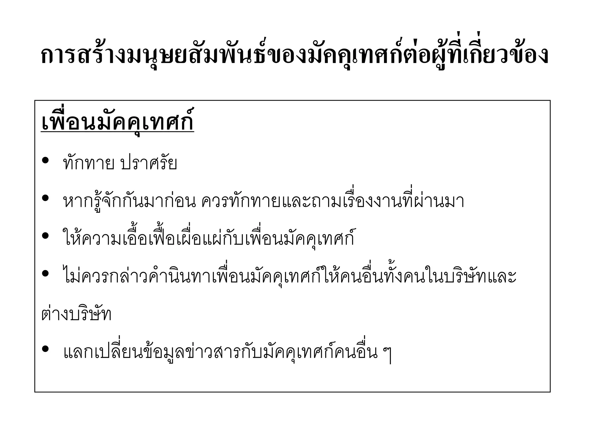 การสร้างมนุษยสัมพันธ์ของมัคคุเทศก์ต่อผู้ที่เกี่ยวข้อง 
เพื่อนมัคคุเทศก์ 
•ทักทาย ปราศรัย 
•หากรู๎จักกันมากํอน ควรทักทายและถามเรื่องงานที่ผำนมา 
•ให๎ความเอื้อเฟื้อเผื่อแผํกับเพื่อนมัคคุเทศก์ 
•ไมํควรกลำวคานินทาเพื่อนมัคคุเทศก์ให๎คนอื่นทั้งคนในบริษัทและ 
ตำงบริษัท 
•แลกเปลี่ยนข๎อมูลขำวสารกับมัคคุเทศก์คนอื่น ๆ  