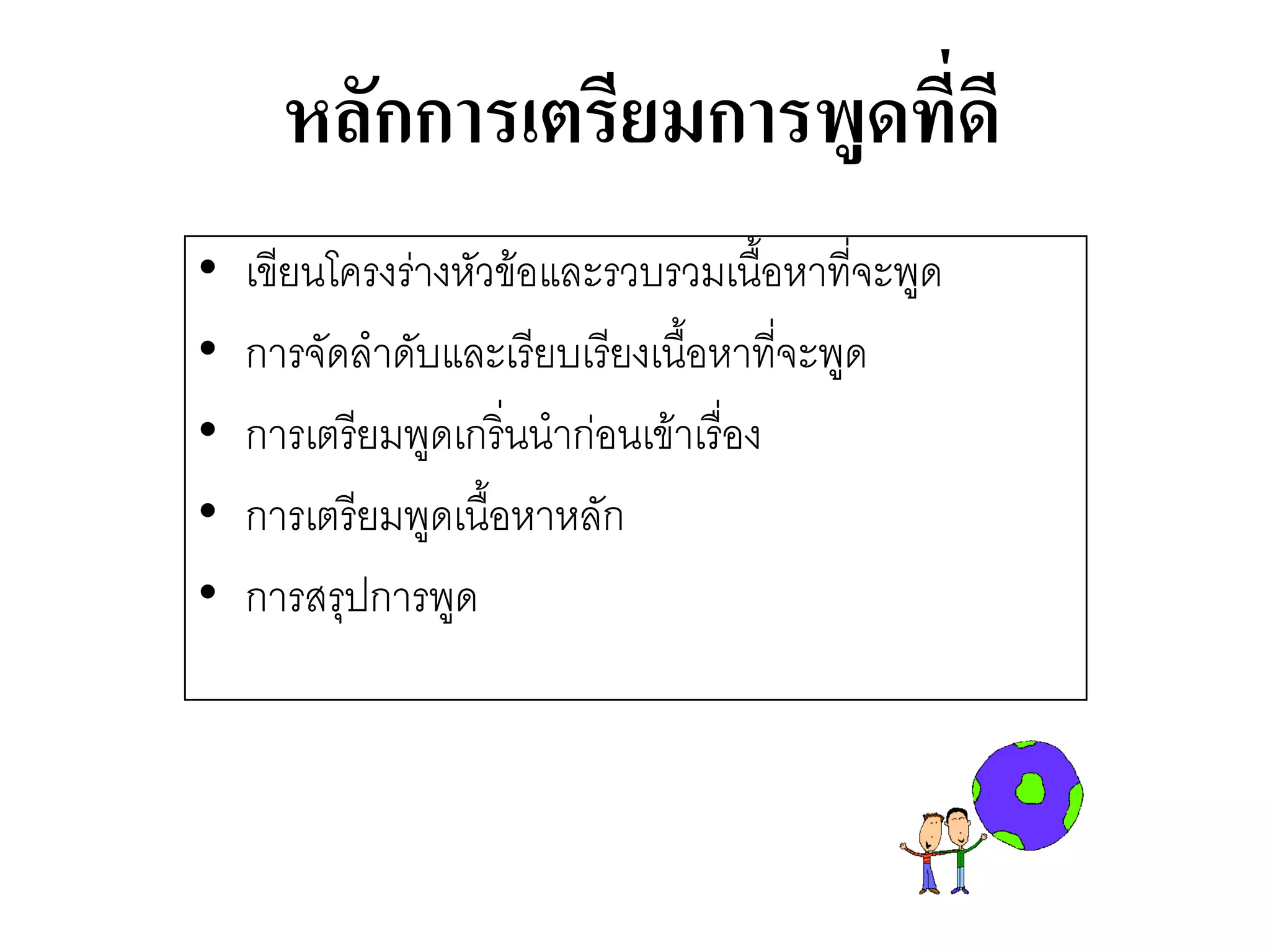 หลักการเตรียมการพูดที่ดี 
•เขียนโครงรำงหัวข๎อและรวบรวมเนื้อหาที่จะพูด 
•การจัดลาดับและเรียบเรียงเนื้อหาที่จะพูด 
•การเตรียมพูดเกริ่นนากํอนเข๎าเรื่อง 
•การเตรียมพูดเนื้อหาหลัก 
•การสรุปการพูด  