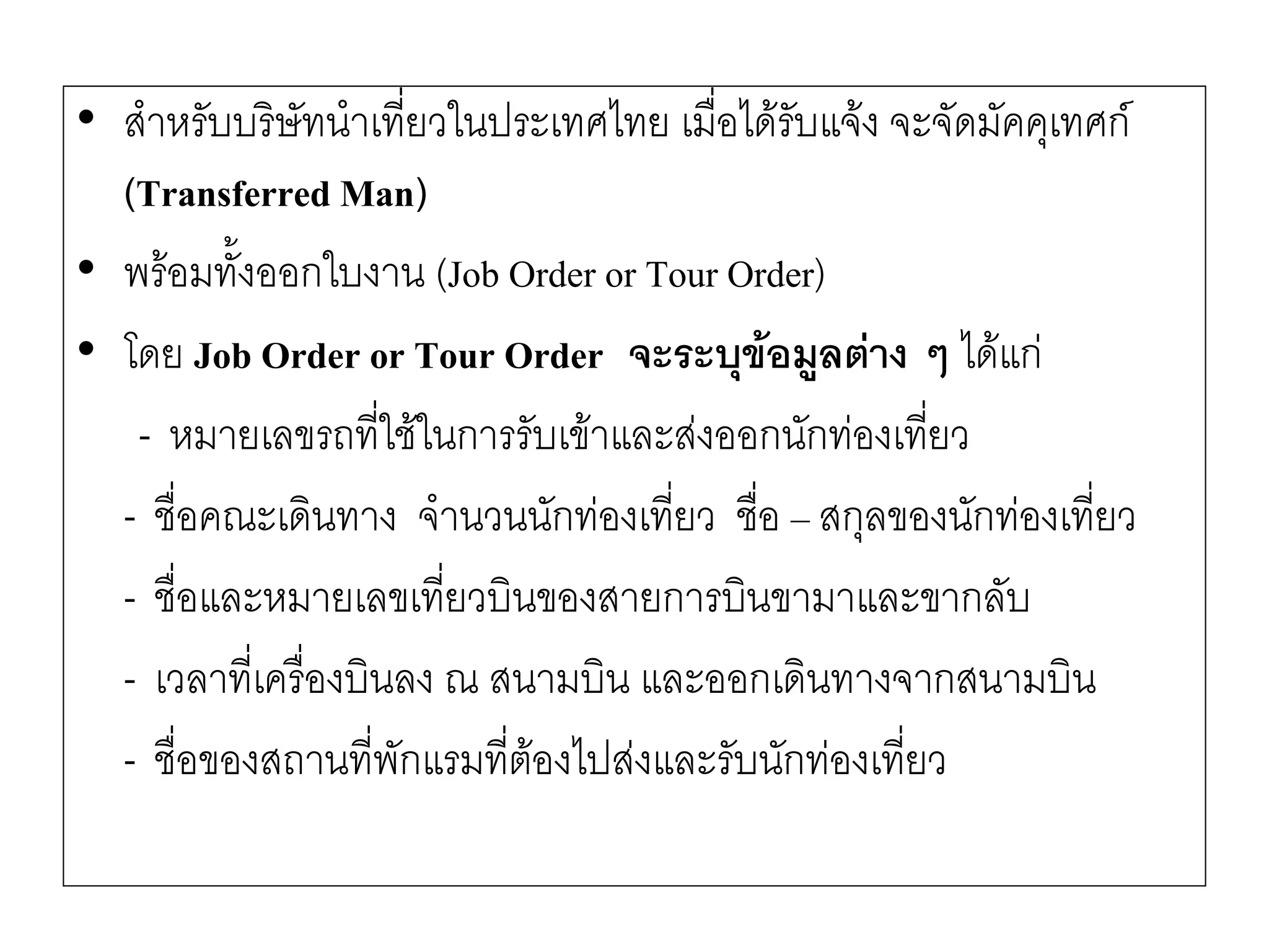•สาหรับบริษัทนาเที่ยวในประเทศไทย เมื่อได๎รับแจ๎ง จะจัดมัคคุเทศก์ (Transferred Man) 
•พร๎อมทั้งออกใบงาน (Job Order or Tour Order) 
•โดย Job Order or Tour Order จะระบุข้อมูลต่าง ๆ ได๎แกํ 
-หมายเลขรถที่ใช๎ในการรับเข๎าและสํงออกนักทํองเที่ยว 
-ชื่อคณะเดินทาง จานวนนักทํองเที่ยว ชื่อ –สกุลของนักทํองเที่ยว 
-ชื่อและหมายเลขเที่ยวบินของสายการบินขามาและขากลับ 
-เวลาที่เครื่องบินลง ณ สนามบิน และออกเดินทางจากสนามบิน 
-ชื่อของสถานที่พักแรมที่ต๎องไปสํงและรับนักทํองเที่ยว  