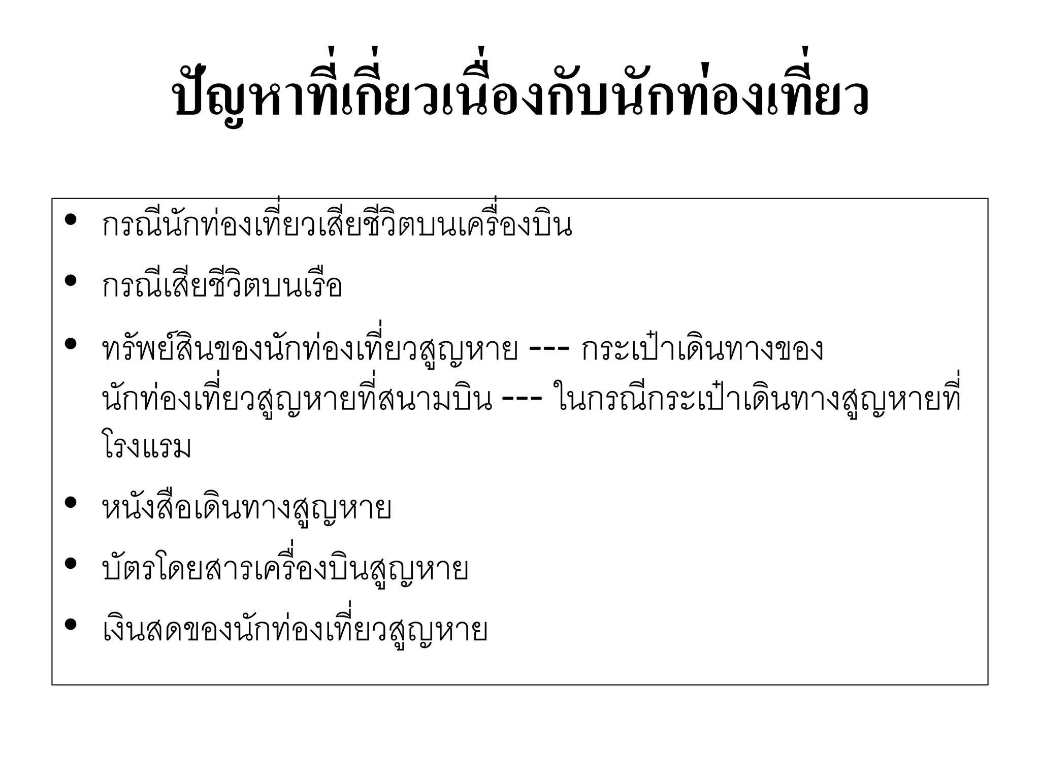 ปัญหาที่เกี่ยวเนื่องกับนักท่องเที่ยว 
•กรณีนักทํองเที่ยวเสียชีวิตบนเครื่องบิน 
•กรณีเสียชีวิตบนเรือ 
•ทรัพย์สินของนักทํองเที่ยวสูญหาย ---กระเป๋าเดินทางของ นักทํองเที่ยวสูญหายที่สนามบิน ---ในกรณีกระเป๋าเดินทางสูญหายที่ โรงแรม 
•หนังสือเดินทางสูญหาย 
•บัตรโดยสารเครื่องบินสูญหาย 
•เงินสดของนักทํองเที่ยวสูญหาย  