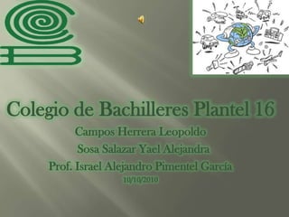 Colegio de Bachilleres Plantel 16 Campos Herrera Leopoldo  Sosa Salazar Yael Alejandra Prof. Israel Alejandro Pimentel García 10/10/2010 