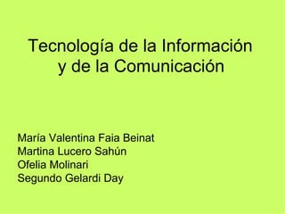 Tecnología de la Información
     y de la Comunicación


María Valentina Faia Beinat
Martina Lucero Sahún
Ofelia Molinari
Segundo Gelardi Day
 