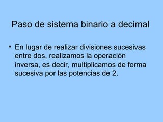 Paso de sistema binario a decimal

• En lugar de realizar divisiones sucesivas
  entre dos, realizamos la operación
  inversa, es decir, multiplicamos de forma
  sucesiva por las potencias de 2.
 