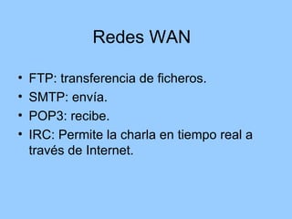 Redes WAN

•   FTP: transferencia de ficheros.
•   SMTP: envía.
•   POP3: recibe.
•   IRC: Permite la charla en tiempo real a
    través de Internet.
 