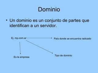 Dominio
• Un dominio es un conjunto de partes que
  identifican a un servidor.

  Ej. mp.com.ar          País donde se encuentra radicado




                         Tipo de dominio
    Es la empresa
 