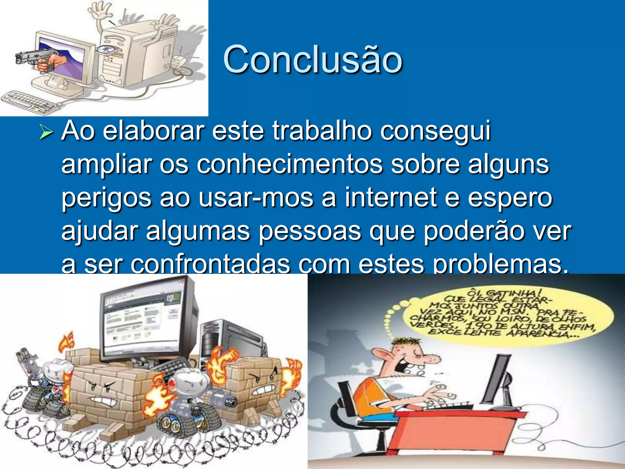 Conclusão
 Aoelaborar este trabalho consegui
 ampliar os conhecimentos sobre alguns
 perigos ao usar-mos a internet e espero
 ajudar algumas pessoas que poderão ver
 a ser confrontadas com estes problemas.
 