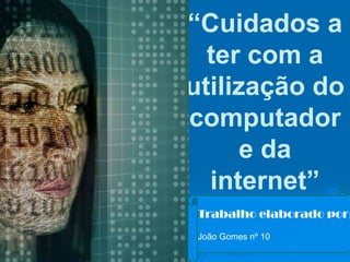 “Cuidados a
  ter com a
utilização do
computador
      e da
  internet”
 Trabalho elaborado por:
 João Gomes nº 10
 