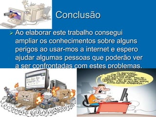 Conclusão
 Aoelaborar este trabalho consegui
 ampliar os conhecimentos sobre alguns
 perigos ao usar-mos a internet e espero
 ajudar algumas pessoas que poderão ver
 a ser confrontadas com estes problemas.
 