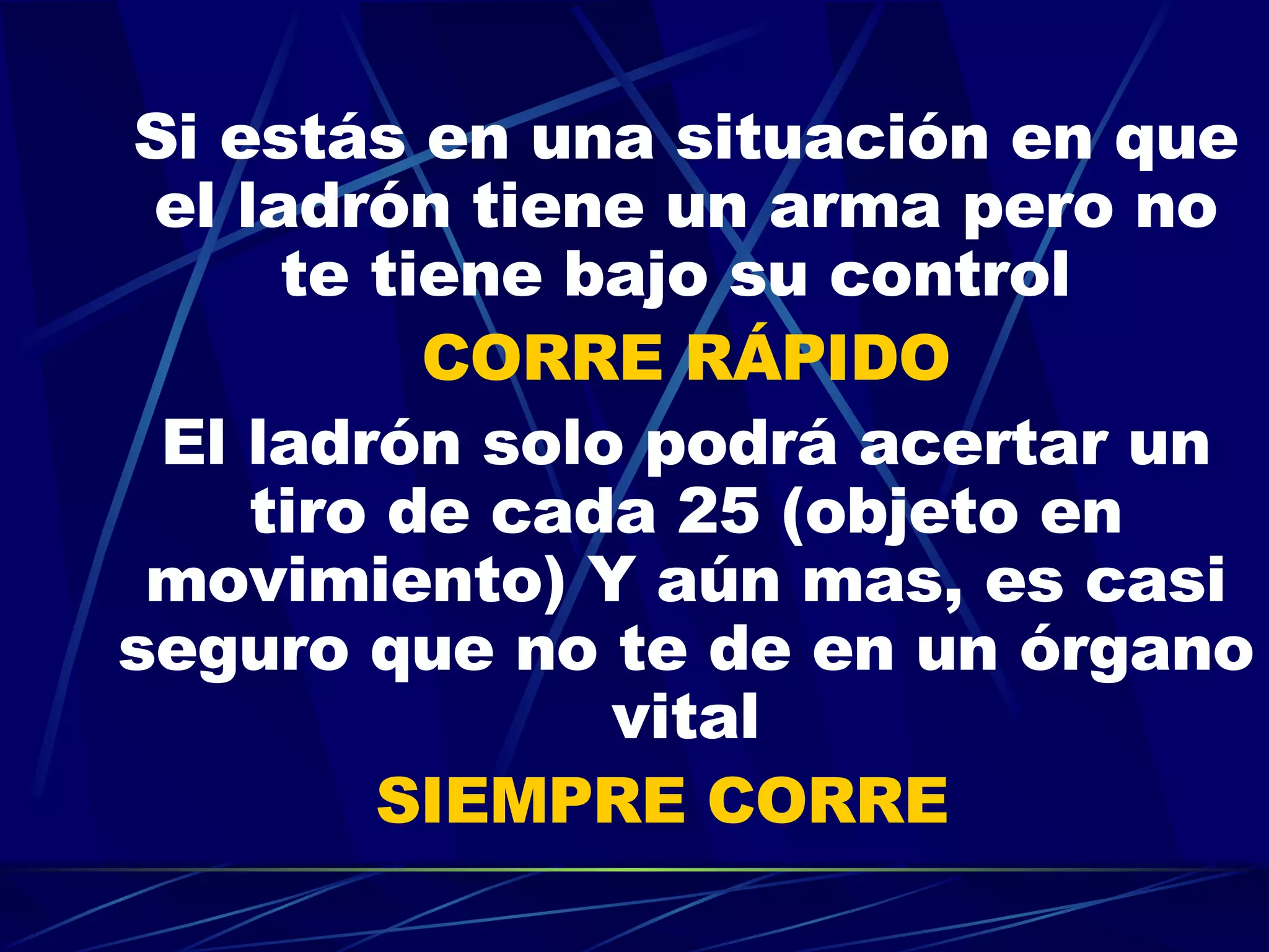 Si estás en una situación en que el ladrón tiene un arma pero no te tiene bajo su control  CORRE RÁPIDO El ladrón solo podrá acertar un tiro de cada 25 (objeto en movimiento) Y aún mas, es casi seguro que no te de en un órgano vital SIEMPRE CORRE   