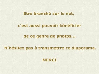 Etre branché sur le net,  c’est aussi pouvoir bénéficier de ce genre de photos... N’hésitez pas à transmettre ce diaporama. MERCI 