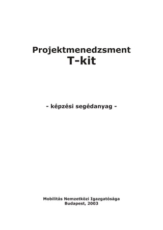Projektmenedzsment
           T-kit



  - képzési segédanyag -




 Mobilitás Nemzetközi Igazgatósága
           Budapest, 2003
 