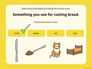 Solve the puzzle below by finding the correct noun.
Something you use for cutting bread.
Choose the correct noun.
knife spoon cat bed
 