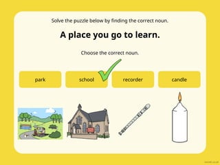 Solve the puzzle below by finding the correct noun.
A place you go to learn.
Choose the correct noun.
park school recorder candle
 