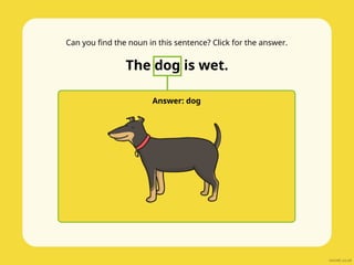 Can you find the noun in this sentence? Click for the answer.
The dog is wet.
Answer: dog
 